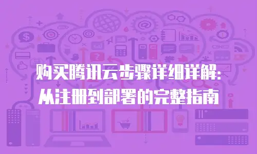 购买腾讯云步骤详细详解：从注册到部署的完整指南