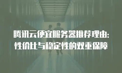 腾讯云便宜服务器推荐理由：性价比与稳定性的双重保障