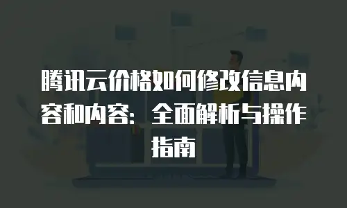 腾讯云价格如何修改信息内容和内容：全面解析与操作指南