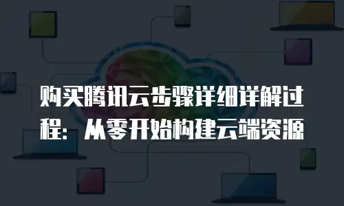 购买腾讯云步骤详细详解过程：从零开始构建云端资源
