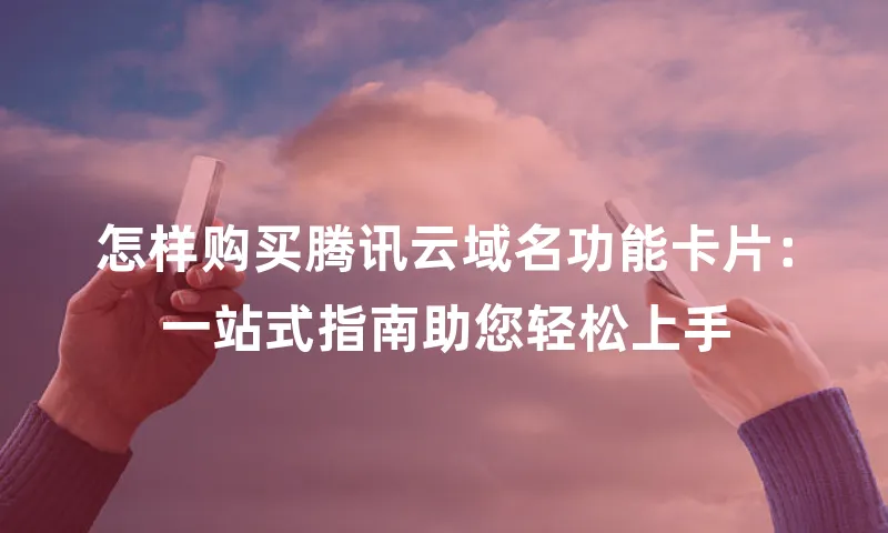 怎样购买腾讯云域名功能卡片：一站式指南助您轻松上手