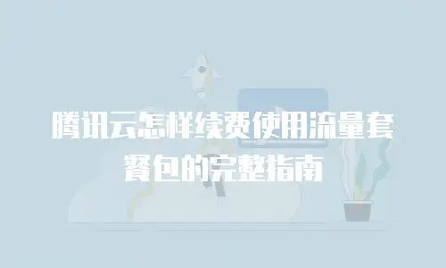 腾讯云怎样续费使用流量套餐包的完整指南