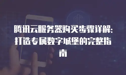 腾讯云服务器购买步骤详解：打造专属数字城堡的完整指南
