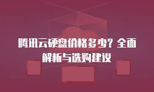腾讯云硬盘价格多少？全面解析与选购建议
