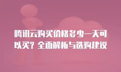 腾讯云购买价格多少一天可以买？全面解析与选购建议