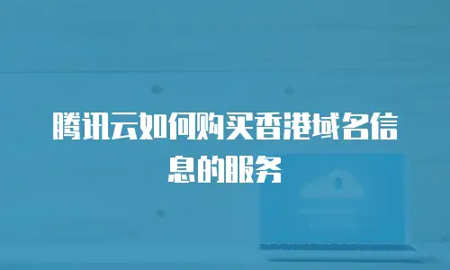 腾讯云如何购买香港域名信息的服务