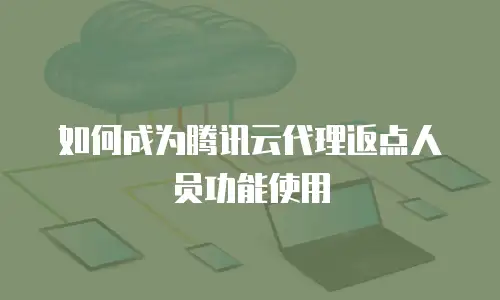 如何成为腾讯云代理返点人员功能使用
