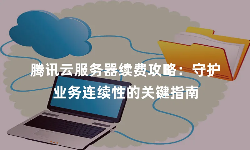 腾讯云服务器续费攻略：守护业务连续性的关键指南
