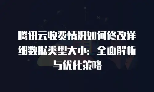 腾讯云收费情况如何修改详细数据类型大小：全面解析与优化策略