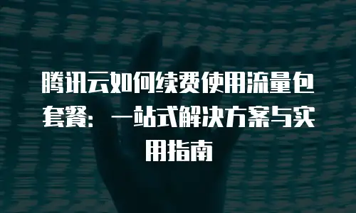 腾讯云如何续费使用流量包套餐：一站式解决方案与实用指南