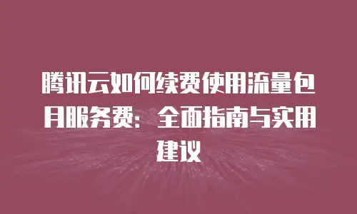 腾讯云如何续费使用流量包月服务费：全面指南与实用建议