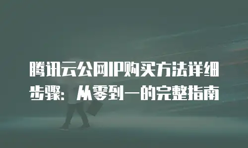 腾讯云公网IP购买方法详细步骤：从零到一的完整指南