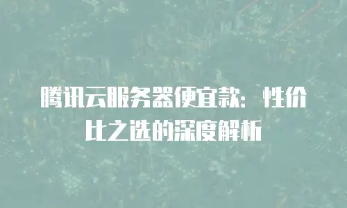 腾讯云服务器便宜款：性价比之选的深度解析