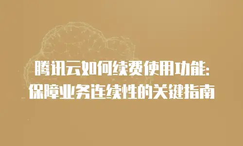 腾讯云如何续费使用功能：保障业务连续性的关键指南