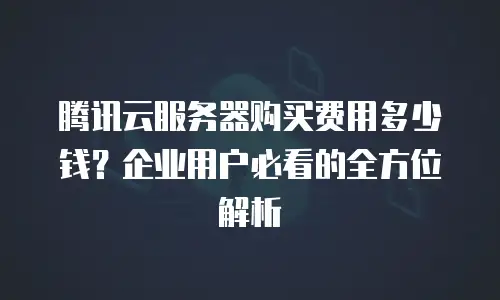 腾讯云服务器购买费用多少钱？企业用户必看的全方位解析