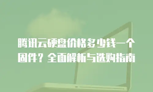 腾讯云硬盘价格多少钱一个固件？全面解析与选购指南