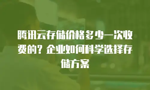 腾讯云存储价格多少一次收费的？企业如何科学选择存储方案