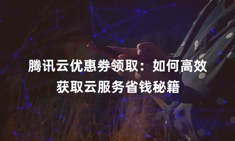 腾讯云优惠劵领取：如何高效获取云服务省钱秘籍
