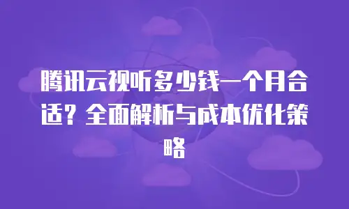 腾讯云视听多少钱一个月合适？全面解析与成本优化策略