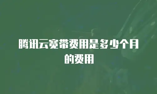 腾讯云宽带费用是多少个月的费用