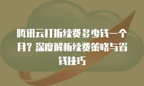 腾讯云打折续费多少钱一个月？深度解析续费策略与省钱技巧