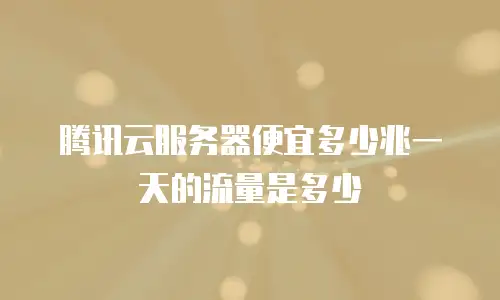 腾讯云服务器便宜多少兆一天的流量是多少