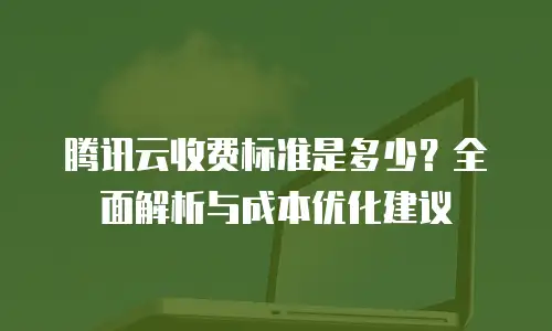 腾讯云收费标准是多少？全面解析与成本优化建议