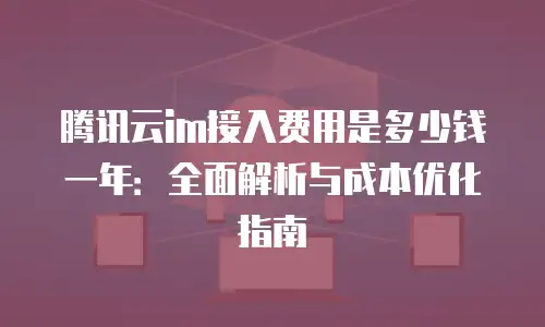 腾讯云im接入费用是多少钱一年：全面解析与成本优化指南