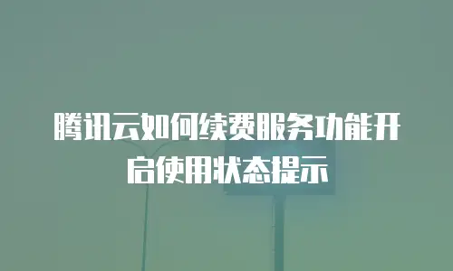 腾讯云如何续费服务功能开启使用状态提示