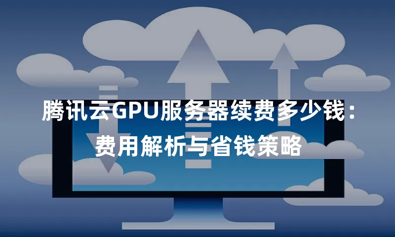 腾讯云GPU服务器续费多少钱：费用解析与省钱策略