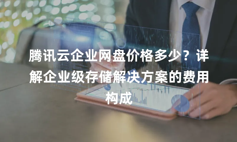 腾讯云企业网盘价格多少？详解企业级存储解决方案的费用构成