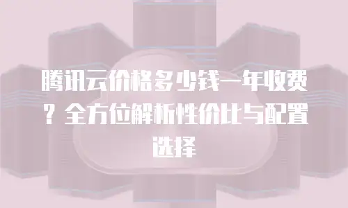 腾讯云价格多少钱一年收费？全方位解析性价比与配置选择