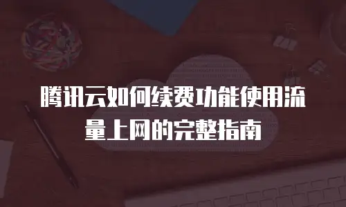腾讯云如何续费功能使用流量上网的完整指南