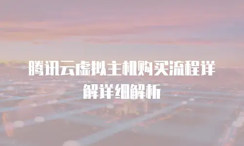 腾讯云虚拟主机购买流程详解详细解析