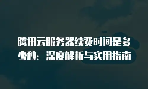腾讯云服务器续费时间是多少秒：深度解析与实用指南