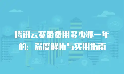 腾讯云宽带费用多少兆一年的：深度解析与实用指南