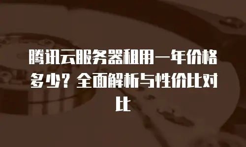 腾讯云服务器租用一年价格多少？全面解析与性价比对比