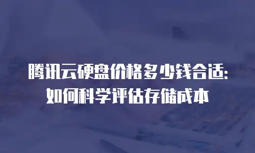 腾讯云硬盘价格多少钱合适：如何科学评估存储成本