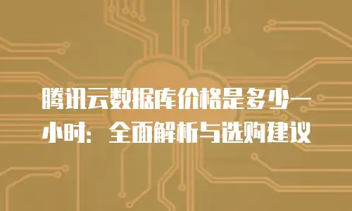 腾讯云数据库价格是多少一小时：全面解析与选购建议