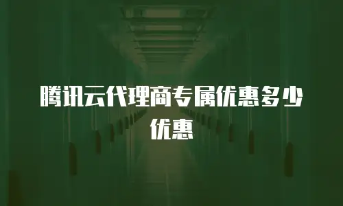 腾讯云代理商专属优惠多少优惠
