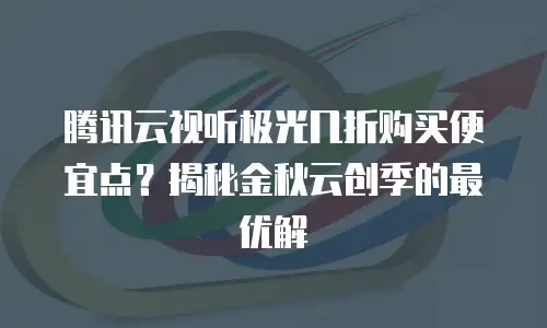 腾讯云视听极光几折购买便宜点？揭秘金秋云创季的最优解