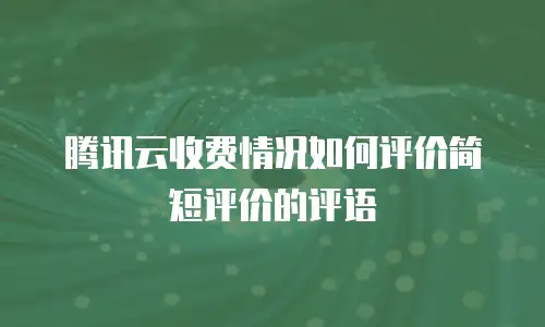 腾讯云收费情况如何评价简短评价的评语
