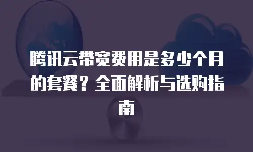 腾讯云带宽费用是多少个月的套餐？全面解析与选购指南