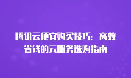 腾讯云便宜购买技巧：高效省钱的云服务选购指南
