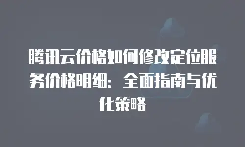 腾讯云价格如何修改定位服务价格明细：全面指南与优化策略