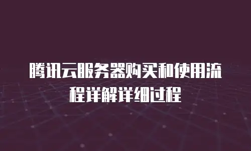 腾讯云服务器购买和使用流程详解详细过程