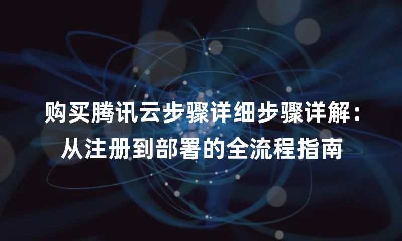 购买腾讯云步骤详细步骤详解：从注册到部署的全流程指南