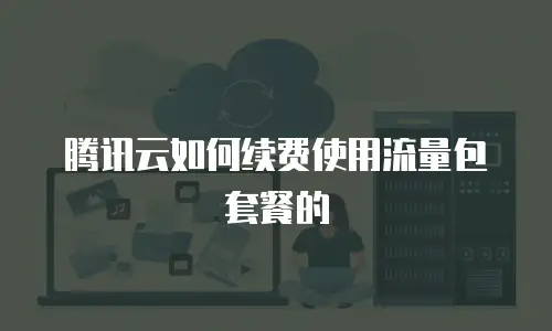 腾讯云如何续费使用流量包套餐的