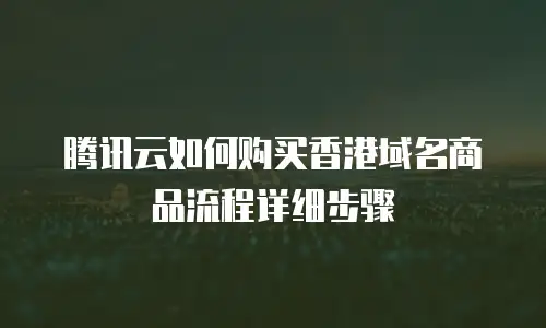 腾讯云如何购买香港域名商品流程详细步骤