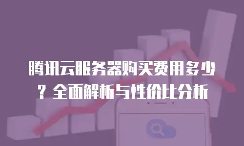 腾讯云服务器购买费用多少？全面解析与性价比分析